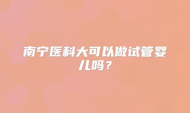 南宁医科大可以做试管婴儿吗？