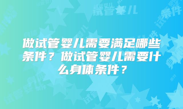 做试管婴儿需要满足哪些条件?做试管婴儿需要什么身体条件?