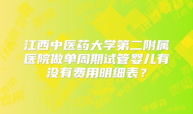 江西中医药大学第二附属医院做单周期试管婴儿有没有费用明细表？