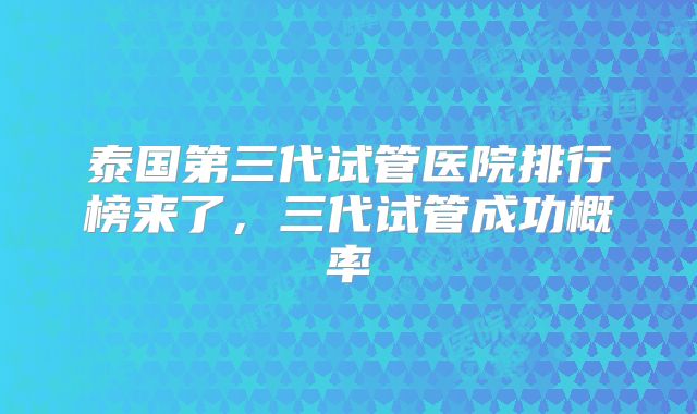泰国第三代试管医院排行榜来了，三代试管成功概率