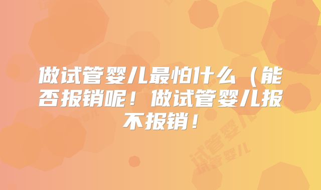 做试管婴儿最怕什么（能否报销呢！做试管婴儿报不报销！