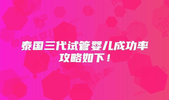泰国三代试管婴儿成功率攻略如下！