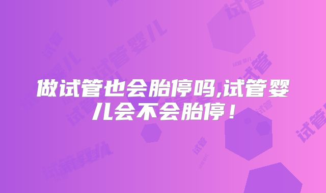 做试管也会胎停吗,试管婴儿会不会胎停!