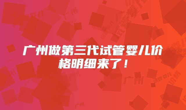 广州做第三代试管婴儿价格明细来了!