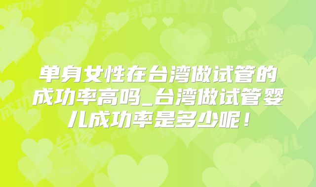 单身女性在台湾做试管的成功率高吗_台湾做试管婴儿成功率是多少呢!