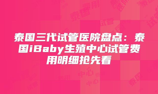泰国三代试管医院盘点：泰国iBaby生殖中心试管费用明细抢先看