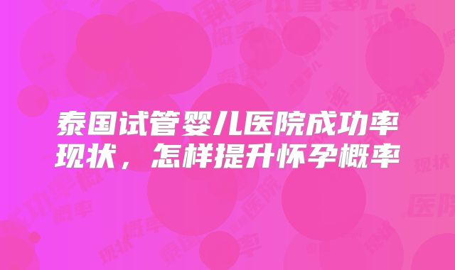 泰国试管婴儿医院成功率现状，怎样提升怀孕概率