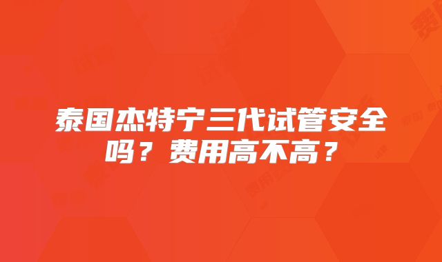 泰国杰特宁三代试管安全吗？费用高不高？