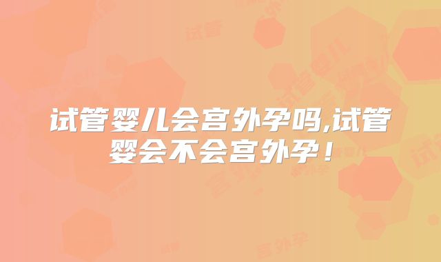 试管婴儿会宫外孕吗,试管婴会不会宫外孕！