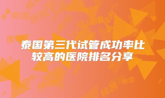 泰国第三代试管成功率比较高的医院排名分享