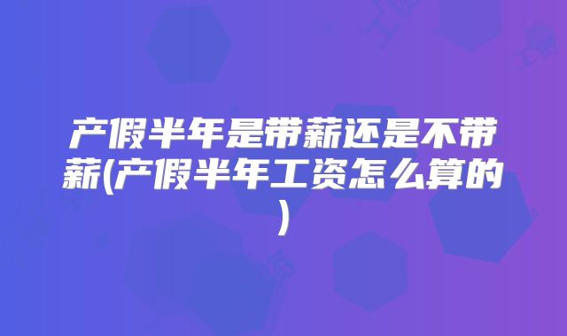产假半年是带薪还是不带薪(产假半年工资怎么算的)