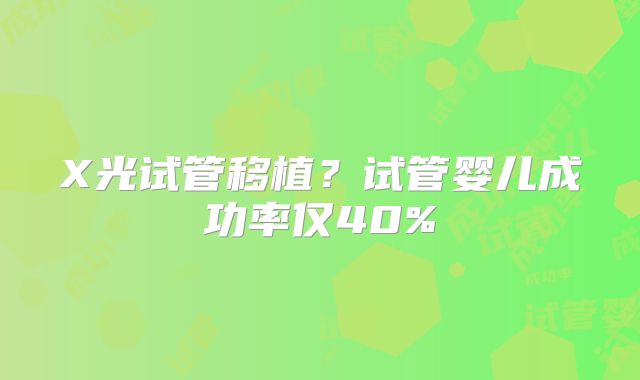X光试管移植？试管婴儿成功率仅40%