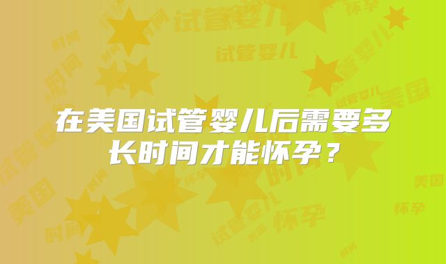 在美国试管婴儿后需要多长时间才能怀孕？