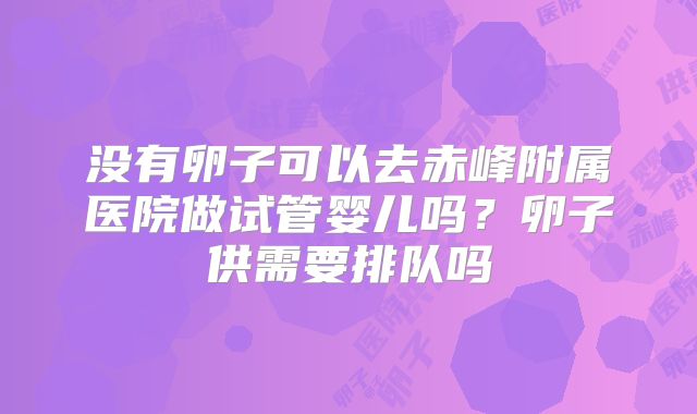 没有卵子可以去赤峰附属医院做试管婴儿吗？卵子供需要排队吗