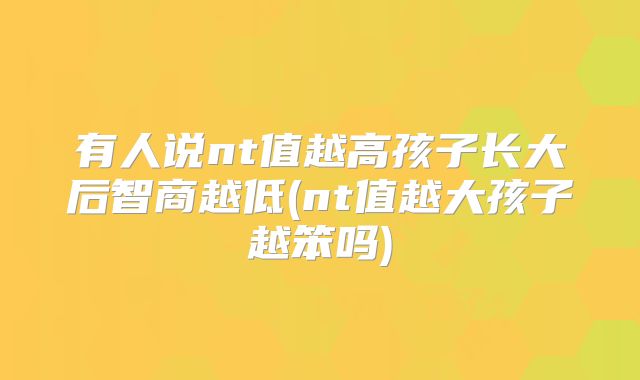 有人说nt值越高孩子长大后智商越低(nt值越大孩子越笨吗)