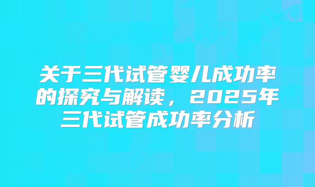 关于三代试管婴儿成功率的探究与解读，2025年三代试管成功率分析