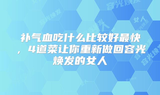 补气血吃什么比较好最快，4道菜让你重新做回容光焕发的女人