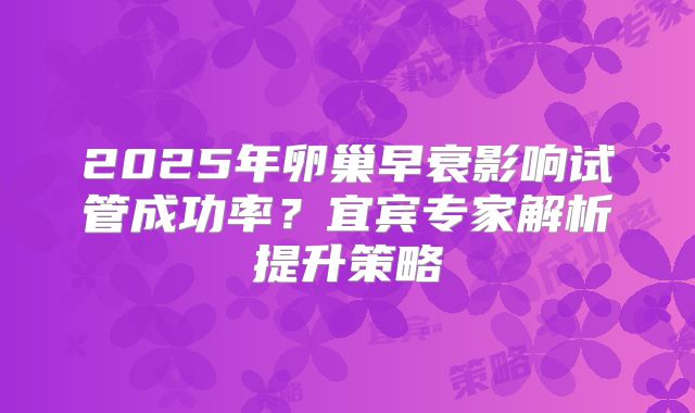 2025年卵巢早衰影响试管成功率？宜宾专家解析提升策略