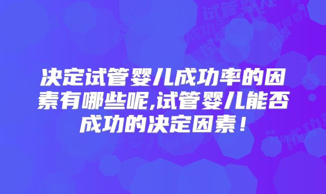 决定试管婴儿成功率的因素有哪些呢,试管婴儿能否成功的决定因素!