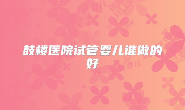 鼓楼医院试管婴儿谁做的好