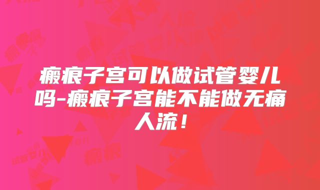 瘢痕子宫可以做试管婴儿吗-瘢痕子宫能不能做无痛人流！