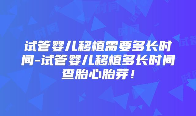 试管婴儿移植需要多长时间-试管婴儿移植多长时间查胎心胎芽!
