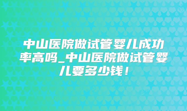中山医院做试管婴儿成功率高吗_中山医院做试管婴儿要多少钱！