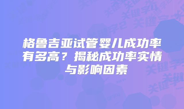 格鲁吉亚试管婴儿成功率有多高？揭秘成功率实情 与影响因素