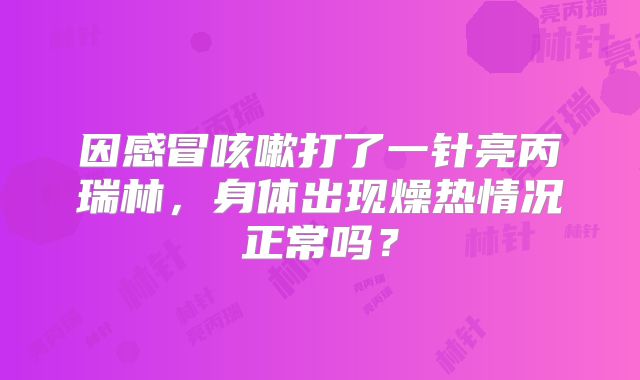因感冒咳嗽打了一针亮丙瑞林，身体出现燥热情况正常吗？