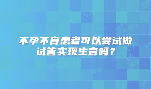 不孕不育患者可以尝试做试管实现生育吗?