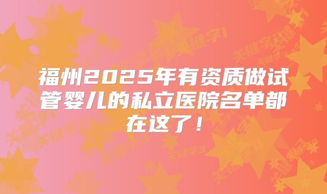 福州2025年有资质做试管婴儿的私立医院名单都在这了！