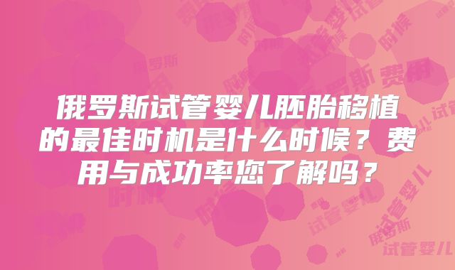 俄罗斯试管婴儿胚胎移植的最佳时机是什么时候？费用与成功率您了解吗？