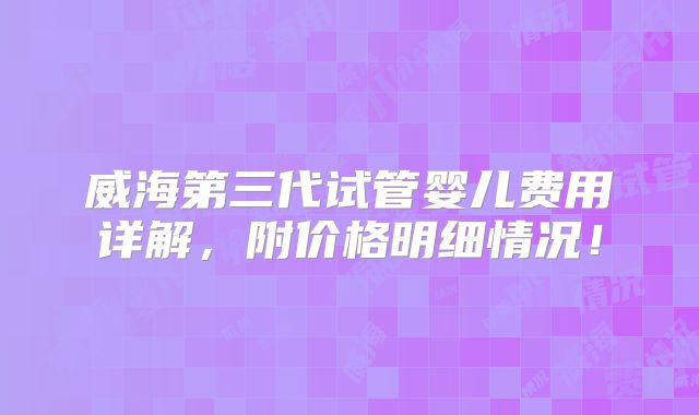 威海第三代试管婴儿费用详解,附价格明细情况!
