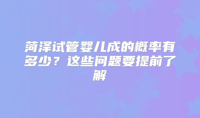 菏泽试管婴儿成的概率有多少？这些问题要提前了解