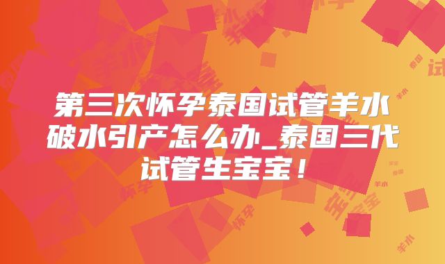 第三次怀孕泰国试管羊水破水引产怎么办_泰国三代试管生宝宝！