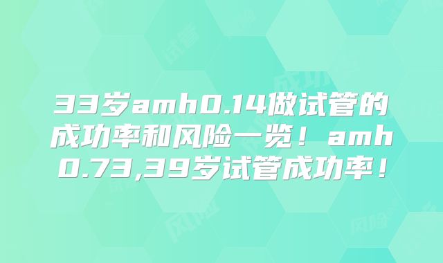 33岁amh0.14做试管的成功率和风险一览！amh0.73,39岁试管成功率！