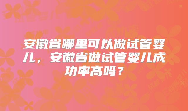 安徽省哪里可以做试管婴儿,安徽省做试管婴儿成功率高吗?