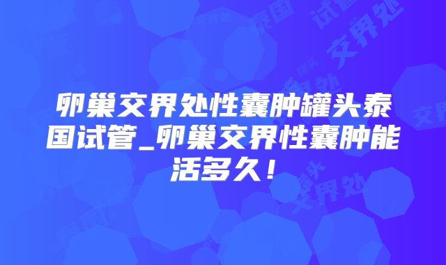 卵巢交界处性囊肿罐头泰国试管_卵巢交界性囊肿能活多久！