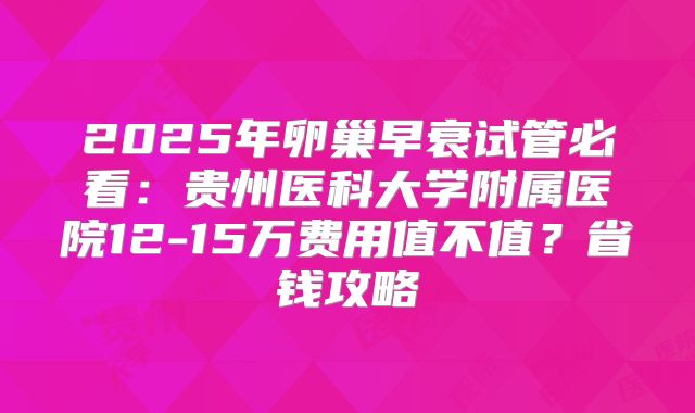 2025年卵巢早衰试管必看：贵州医科大学附属医院12-15万费用值不值？省钱攻略