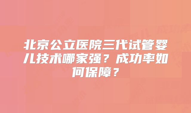 北京公立医院三代试管婴儿技术哪家强?成功率如何保障?
