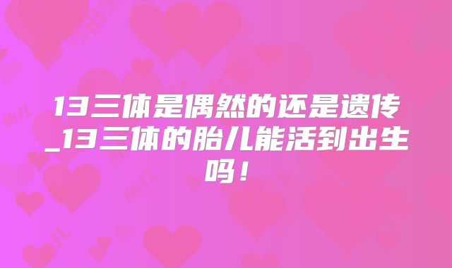 13三体是偶然的还是遗传_13三体的胎儿能活到出生吗!