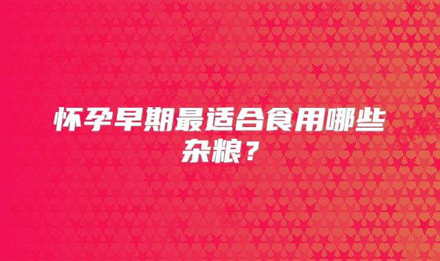 怀孕早期最适合食用哪些杂粮?