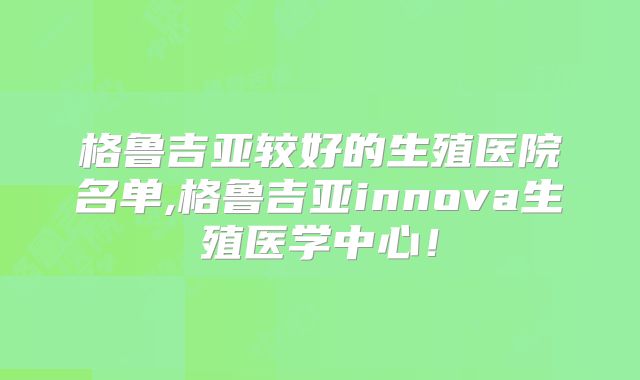 格鲁吉亚较好的生殖医院名单,格鲁吉亚innova生殖医学中心!