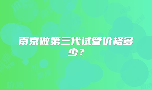 南京做第三代试管价格多少？