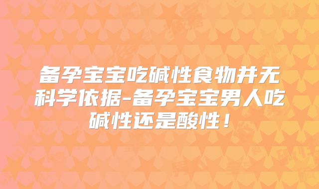 备孕宝宝吃碱性食物并无科学依据-备孕宝宝男人吃碱性还是酸性!