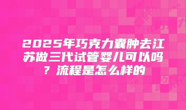 2025年巧克力囊肿去江苏做三代试管婴儿可以吗?流程是怎么样的