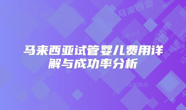 马来西亚试管婴儿费用详解与成功率分析