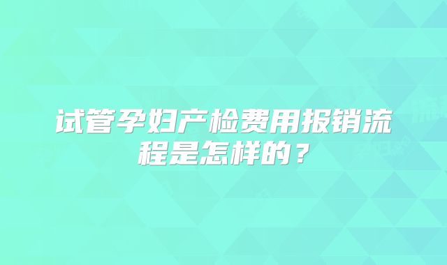 试管孕妇产检费用报销流程是怎样的？
