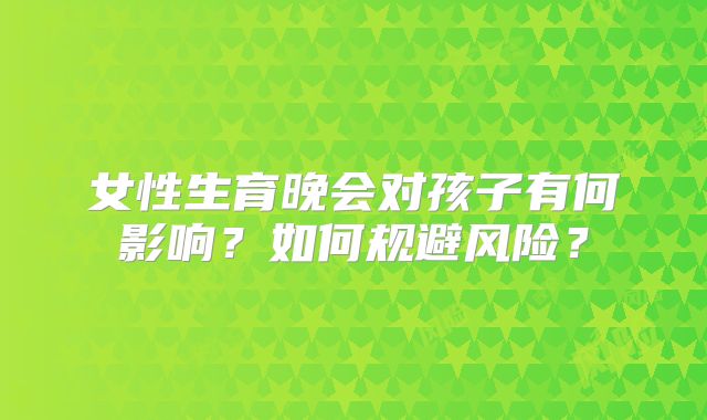 女性生育晚会对孩子有何影响?如何规避风险?