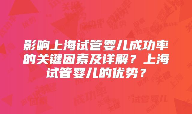 影响上海试管婴儿成功率的关键因素及详解？上海试管婴儿的优势？